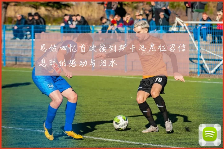 恩佐回忆首次接到斯卡洛尼征召信息时的感动与泪水