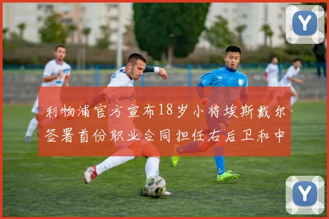 利物浦官方宣布18岁小将埃斯戴尔签署首份职业合同担任右后卫和中卫