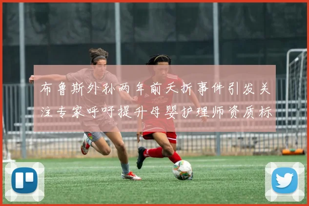 布鲁斯外孙两年前夭折事件引发关注专家呼吁提升母婴护理师资质标准