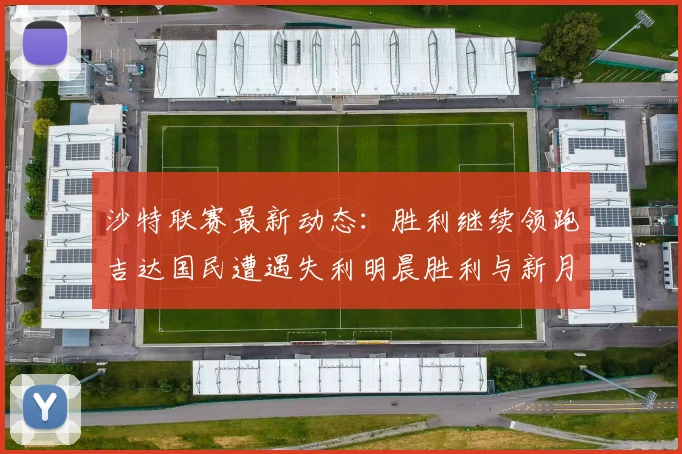 沙特联赛最新动态：胜利继续领跑吉达国民遭遇失利明晨胜利与新月激战
