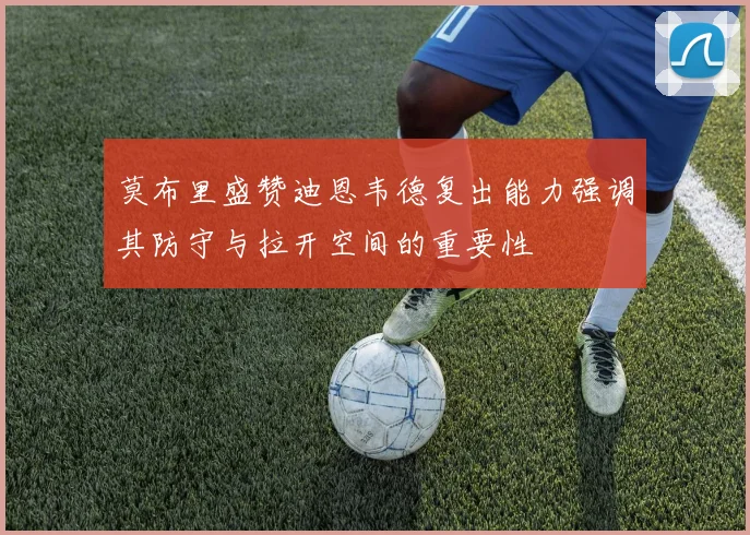 莫布里盛赞迪恩韦德复出能力强调其防守与拉开空间的重要性