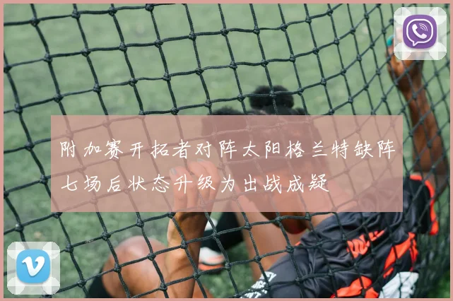 附加赛开拓者对阵太阳格兰特缺阵七场后状态升级为出战成疑
