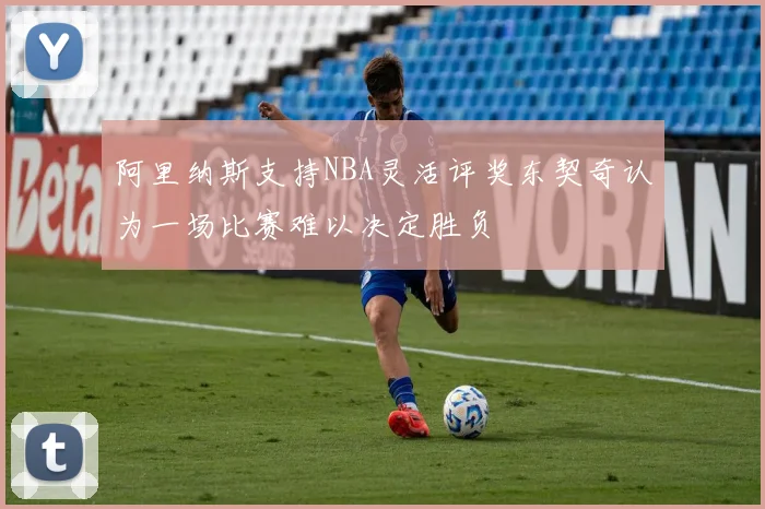 阿里纳斯支持NBA灵活评奖东契奇认为一场比赛难以决定胜负