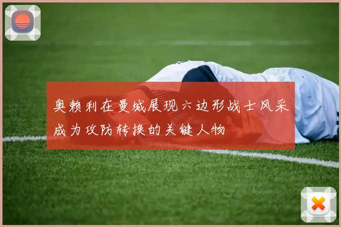 奥赖利在曼城展现六边形战士风采成为攻防转换的关键人物