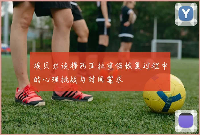 埃贝尔谈穆西亚拉重伤恢复过程中的心理挑战与时间需求