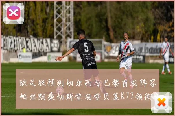 欧足联预测切尔西与巴黎首发阵容帕尔默桑切斯登场登贝莱K77领衔出战