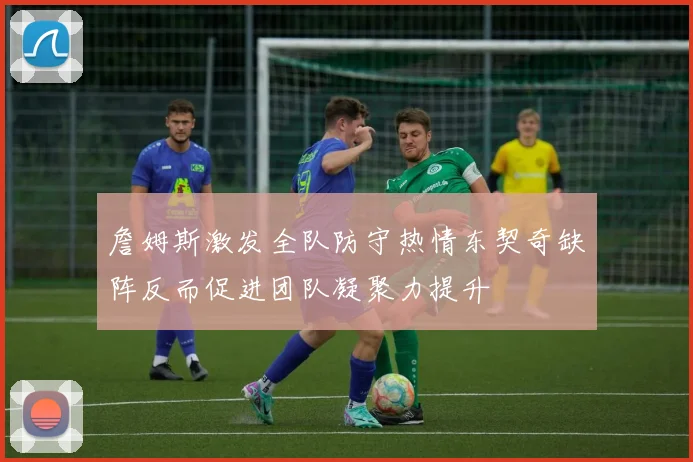 詹姆斯激发全队防守热情东契奇缺阵反而促进团队凝聚力提升