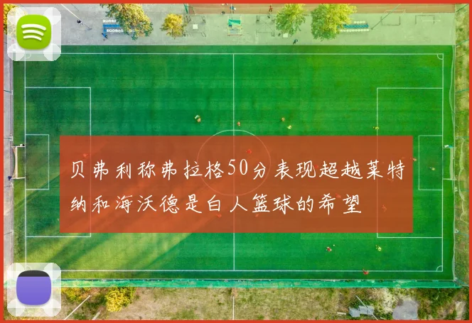 贝弗利称弗拉格50分表现超越莱特纳和海沃德是白人篮球的希望