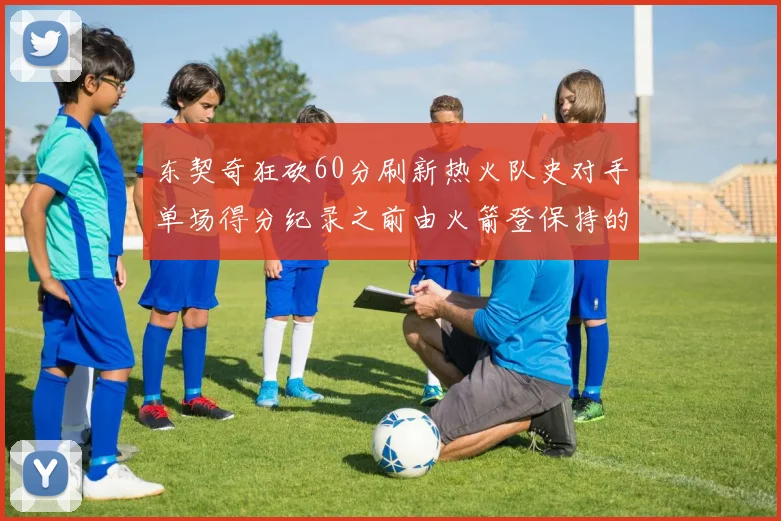 东契奇狂砍60分刷新热火队史对手单场得分纪录之前由火箭登保持的58分被打破