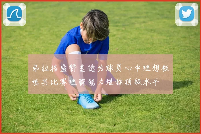 弗拉格盛赞基德为球员心中理想教练其比赛理解能力堪称顶级水平