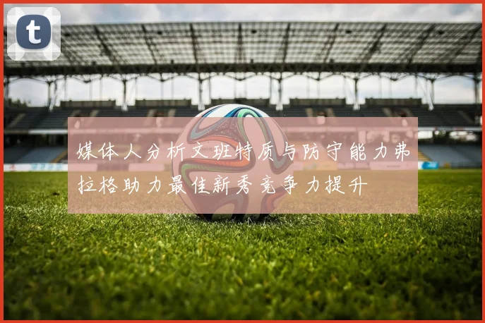 媒体人分析文班特质与防守能力弗拉格助力最佳新秀竞争力提升