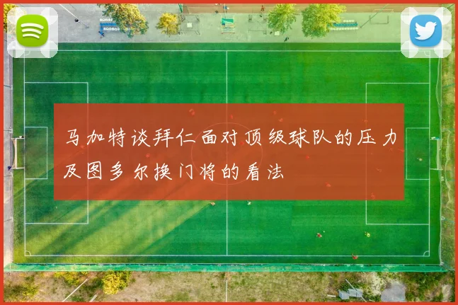 马加特谈拜仁面对顶级球队的压力及图多尔换门将的看法
