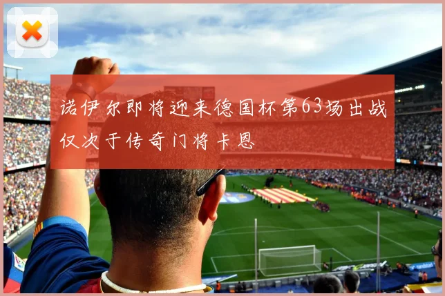 诺伊尔即将迎来德国杯第63场出战仅次于传奇门将卡恩