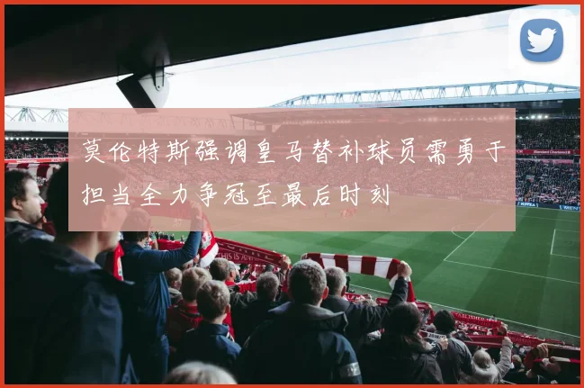 莫伦特斯强调皇马替补球员需勇于担当全力争冠至最后时刻
