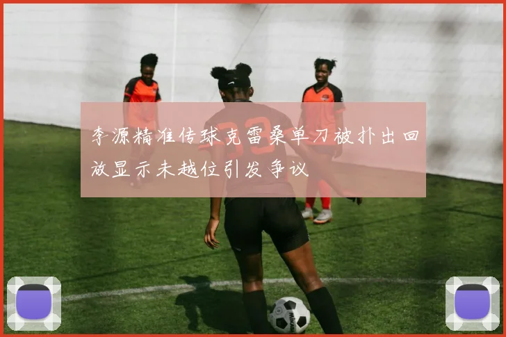 李源精准传球克雷桑单刀被扑出回放显示未越位引发争议