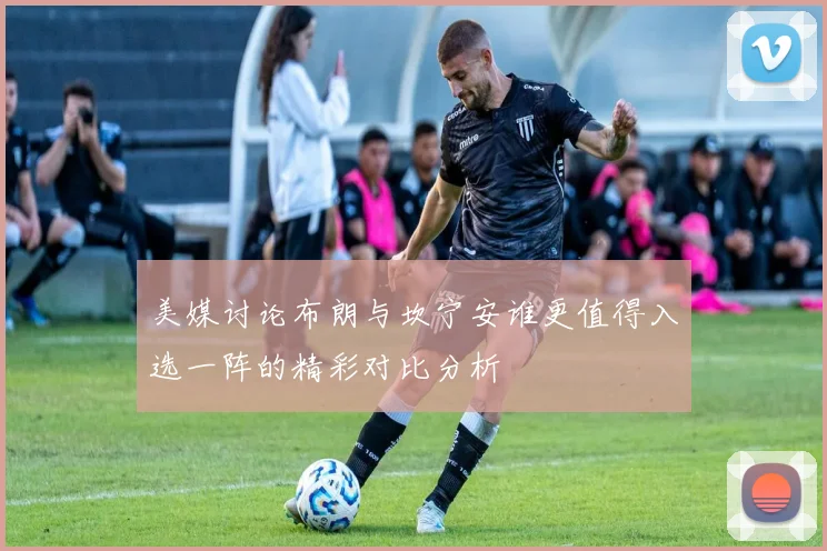 美媒讨论布朗与坎宁安谁更值得入选一阵的精彩对比分析