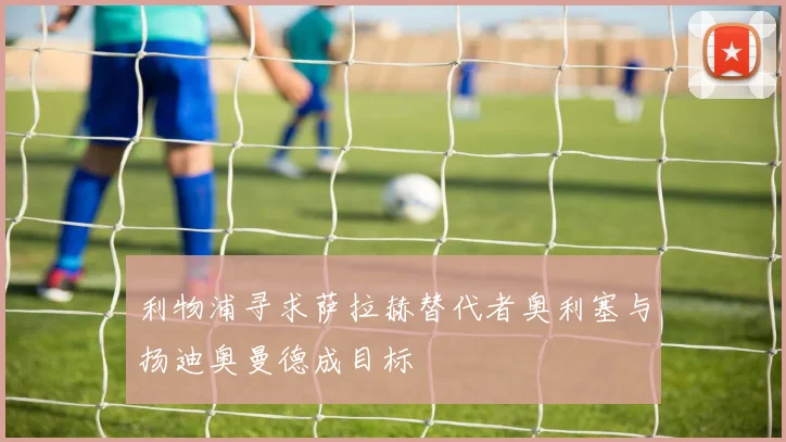 利物浦寻求萨拉赫替代者奥利塞与扬迪奥曼德成目标