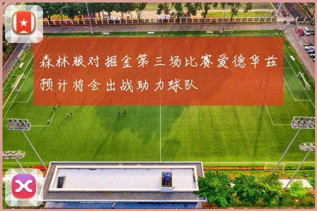森林狼对掘金第三场比赛爱德华兹预计将会出战助力球队