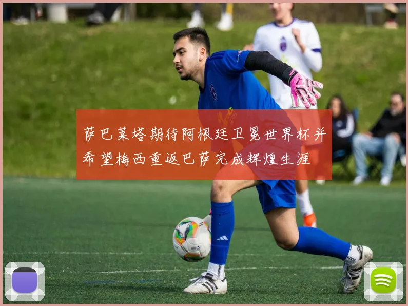 萨巴莱塔期待阿根廷卫冕世界杯并希望梅西重返巴萨完成辉煌生涯