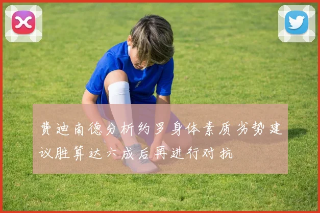 费迪南德分析约罗身体素质劣势建议胜算达六成后再进行对抗