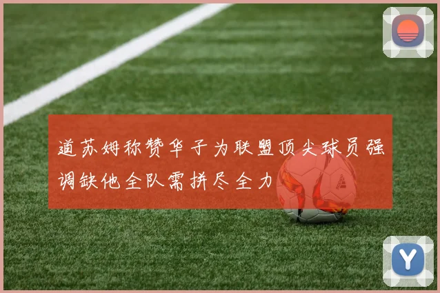 道苏姆称赞华子为联盟顶尖球员强调缺他全队需拼尽全力