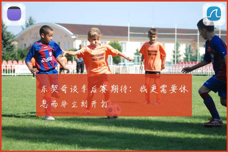 东契奇谈季后赛期待：我更需要休息而非立刻开打