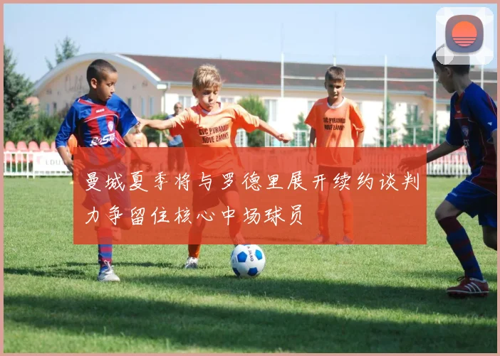 曼城夏季将与罗德里展开续约谈判力争留住核心中场球员