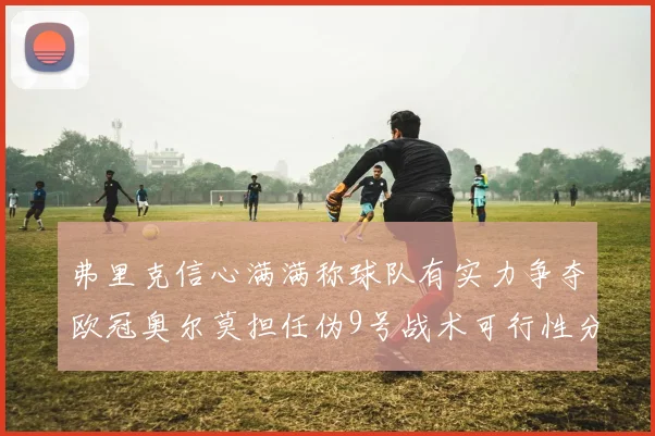 弗里克信心满满称球队有实力争夺欧冠奥尔莫担任伪9号战术可行性分析