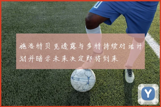 施洛特贝克透露与多特持续对话计划并暗示未来决定即将到来