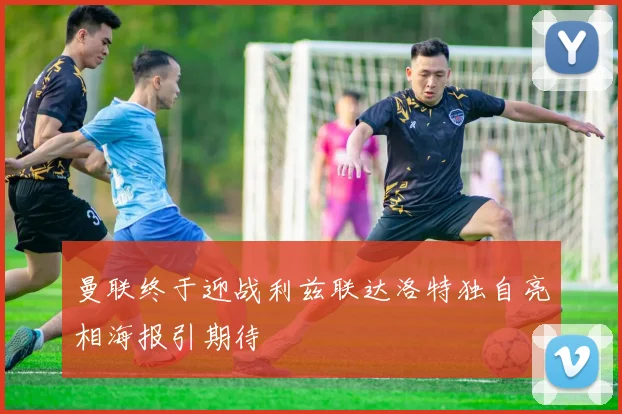 曼联终于迎战利兹联达洛特独自亮相海报引期待