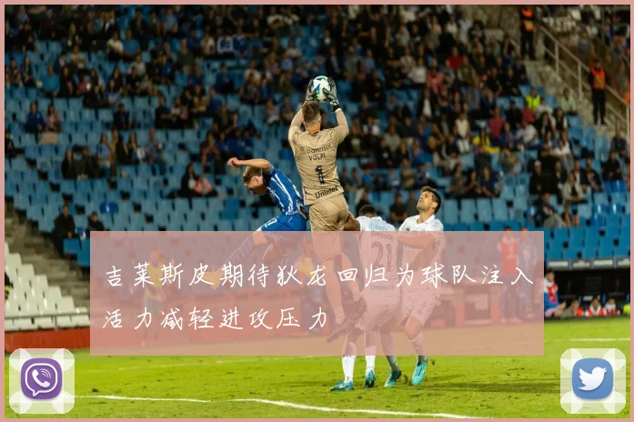 吉莱斯皮期待狄龙回归为球队注入活力减轻进攻压力