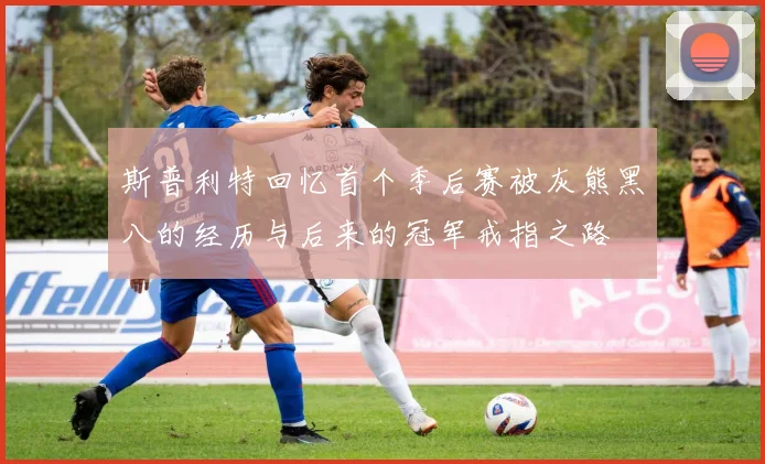 斯普利特回忆首个季后赛被灰熊黑八的经历与后来的冠军戒指之路