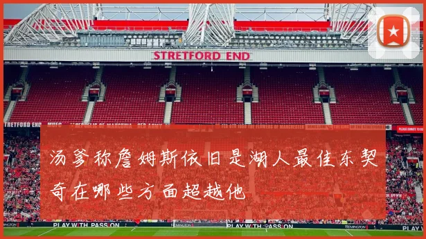 汤爹称詹姆斯依旧是湖人最佳东契奇在哪些方面超越他