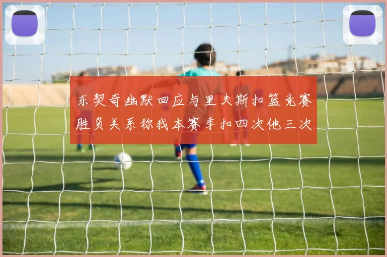 东契奇幽默回应与里夫斯扣篮竞赛胜负关系称我本赛季扣四次他三次