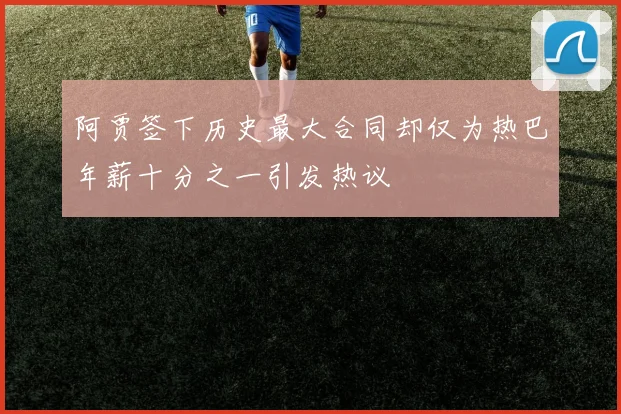 阿贾签下历史最大合同却仅为热巴年薪十分之一引发热议