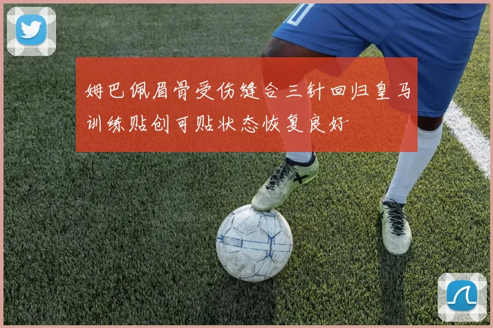 姆巴佩眉骨受伤缝合三针回归皇马训练贴创可贴状态恢复良好