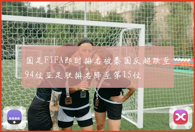 国足FIFA即时排名被泰国反超跌至94位亚足联排名降至第15位